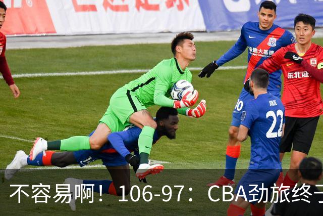 不容易啊！106-97：CBA劲旅终于赢了终结连败、首胜本土后卫27分